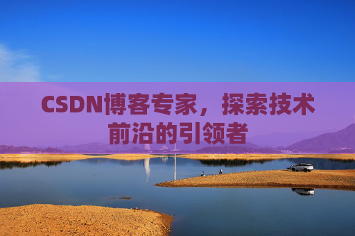 CSDN博客专家,探索技术前沿的引领者